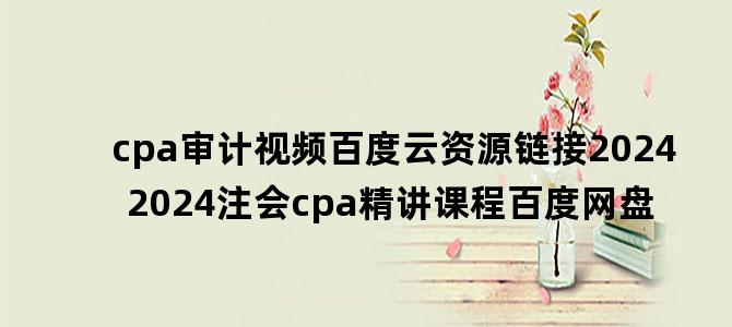 'cpa审计视频百度云资源链接2024 2024注会cpa精讲课程百度网盘'